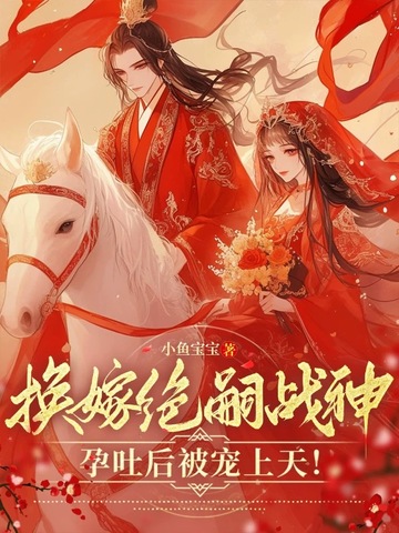 换嫁绝嗣战神，孕吐后被宠上天！换嫁绝嗣战神，孕吐后被宠上天！