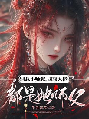别惹小师叔，四族大佬都是她师父别惹小师叔，四族大佬都是她师父
